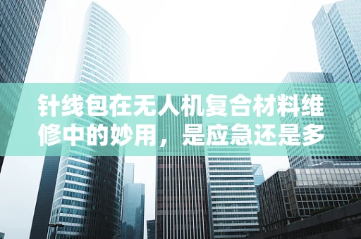针线包在无人机复合材料维修中的妙用，是应急还是多余？