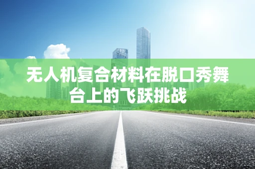 无人机复合材料在脱口秀舞台上的飞跃挑战