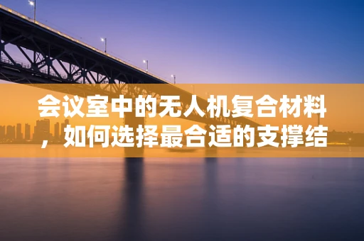 会议室中的无人机复合材料，如何选择最合适的支撑结构？
