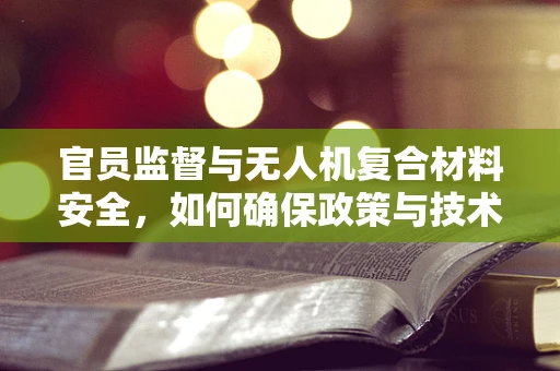 官员监督与无人机复合材料安全，如何确保政策与技术同步？