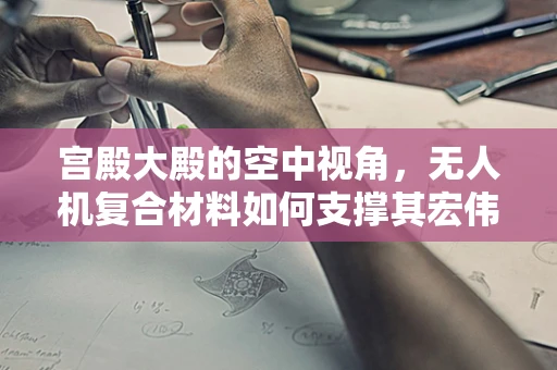 宫殿大殿的空中视角，无人机复合材料如何支撑其宏伟结构？
