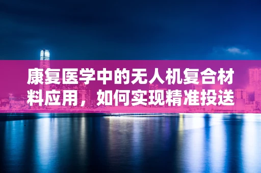 康复医学中的无人机复合材料应用，如何实现精准投送与安全着陆？