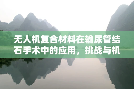 无人机复合材料在输尿管结石手术中的应用，挑战与机遇？