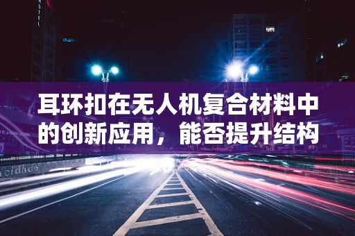 耳环扣在无人机复合材料中的创新应用，能否提升结构强度与轻量化？