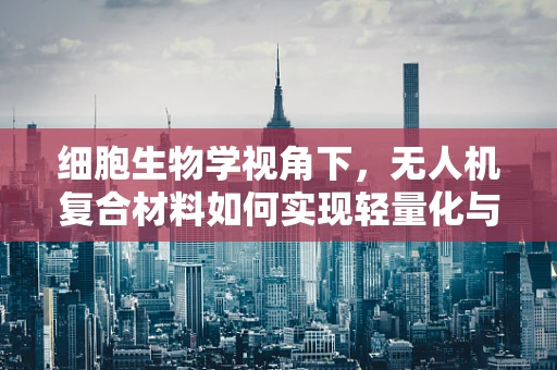 细胞生物学视角下，无人机复合材料如何实现轻量化与耐久性的完美平衡？