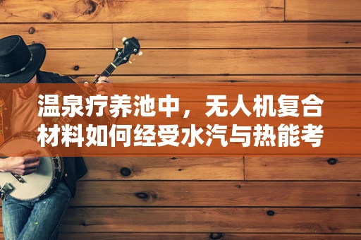 温泉疗养池中，无人机复合材料如何经受水汽与热能考验？