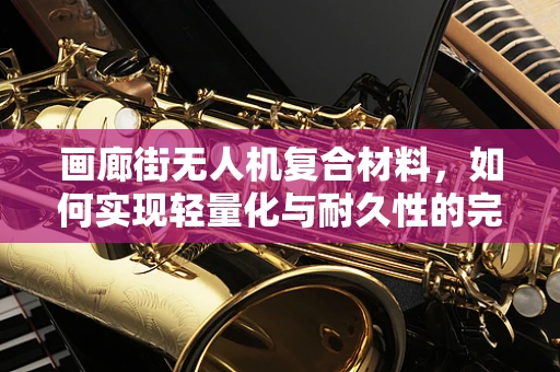 画廊街无人机复合材料，如何实现轻量化与耐久性的完美平衡？