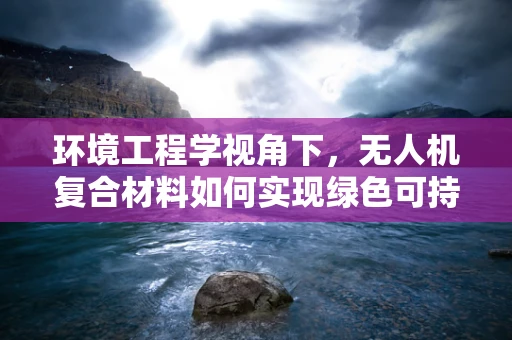 环境工程学视角下，无人机复合材料如何实现绿色可持续？