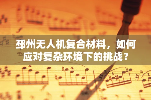 邳州无人机复合材料，如何应对复杂环境下的挑战？