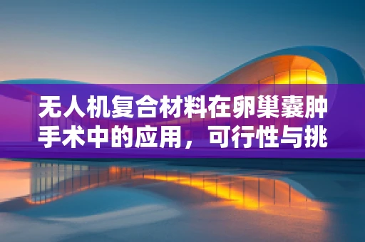 无人机复合材料在卵巢囊肿手术中的应用，可行性与挑战？