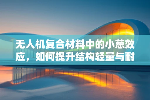 无人机复合材料中的小葱效应，如何提升结构轻量与耐久性？