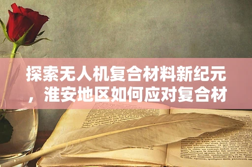 探索无人机复合材料新纪元，淮安地区如何应对复合材料挑战？
