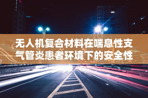 无人机复合材料在喘息性支气管炎患者环境下的安全性考量