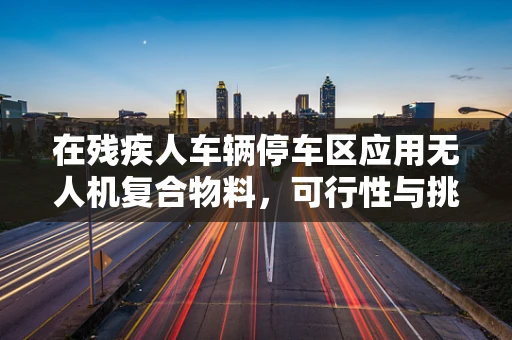 在残疾人车辆停车区应用无人机复合物料，可行性与挑战何在？