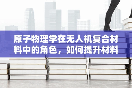 原子物理学在无人机复合材料中的角色，如何提升材料性能？
