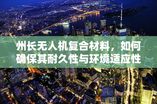 州长无人机复合材料，如何确保其耐久性与环境适应性？