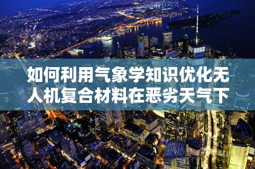 如何利用气象学知识优化无人机复合材料在恶劣天气下的性能？