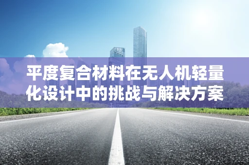 平度复合材料在无人机轻量化设计中的挑战与解决方案