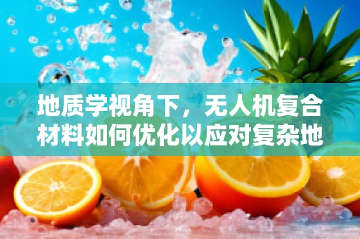 地质学视角下，无人机复合材料如何优化以应对复杂地质环境？