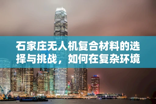 石家庄无人机复合材料的选择与挑战，如何在复杂环境中确保飞行安全？
