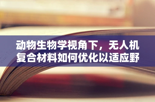动物生物学视角下，无人机复合材料如何优化以适应野外环境？