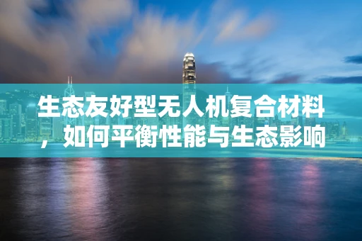 生态友好型无人机复合材料，如何平衡性能与生态影响？