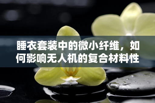 睡衣套装中的微小纤维，如何影响无人机的复合材料性能？