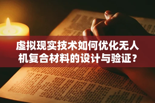 虚拟现实技术如何优化无人机复合材料的设计与验证？