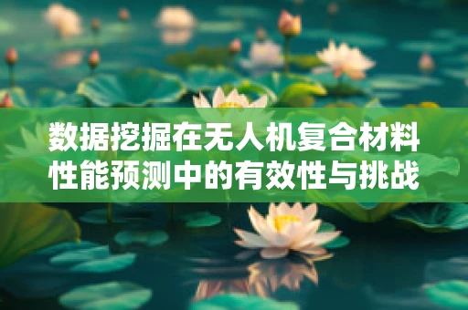 数据挖掘在无人机复合材料性能预测中的有效性与挑战