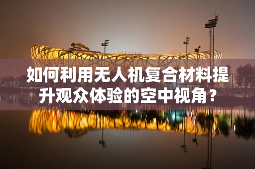 如何利用无人机复合材料提升观众体验的空中视角？