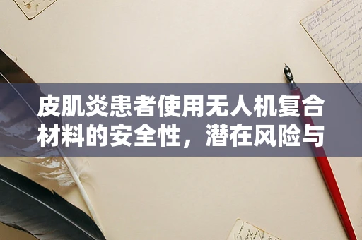 皮肌炎患者使用无人机复合材料的安全性，潜在风险与防护措施