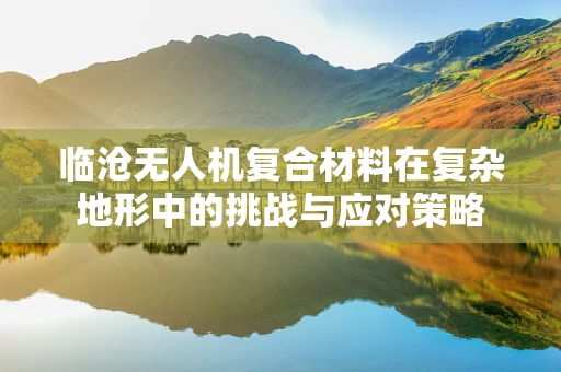 临沧无人机复合材料在复杂地形中的挑战与应对策略