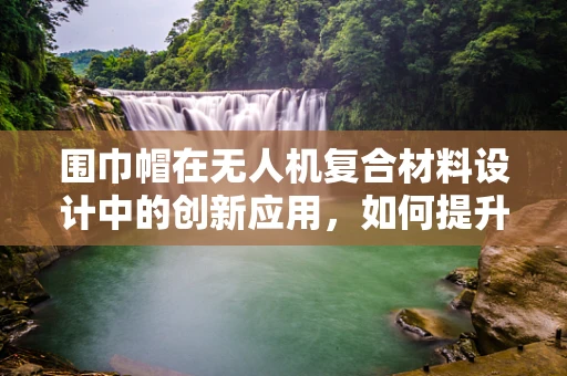 围巾帽在无人机复合材料设计中的创新应用，如何提升飞行稳定性与安全性？