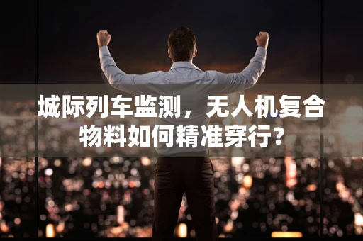 城际列车监测，无人机复合物料如何精准穿行？