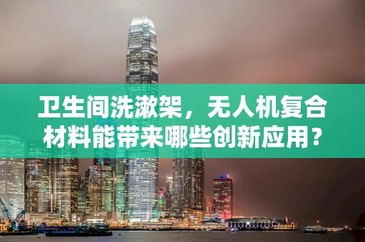 卫生间洗漱架，无人机复合材料能带来哪些创新应用？