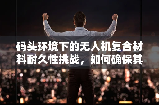 码头环境下的无人机复合材料耐久性挑战，如何确保其长期稳定运行？