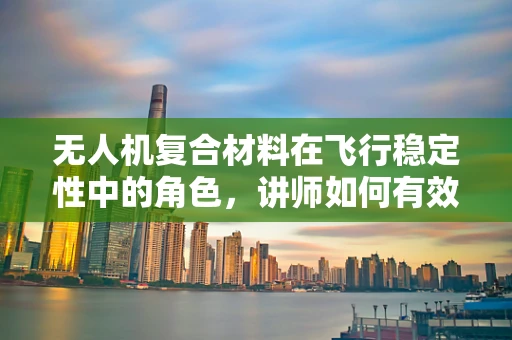 无人机复合材料在飞行稳定性中的角色，讲师如何有效传达其重要性？