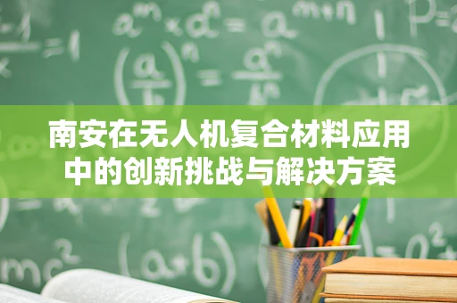 南安在无人机复合材料应用中的创新挑战与解决方案