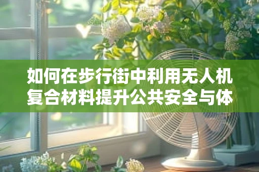 如何在步行街中利用无人机复合材料提升公共安全与体验？