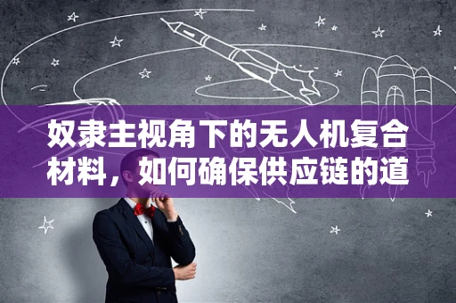 奴隶主视角下的无人机复合材料，如何确保供应链的道德与安全？