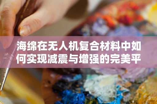 海绵在无人机复合材料中如何实现减震与增强的完美平衡？