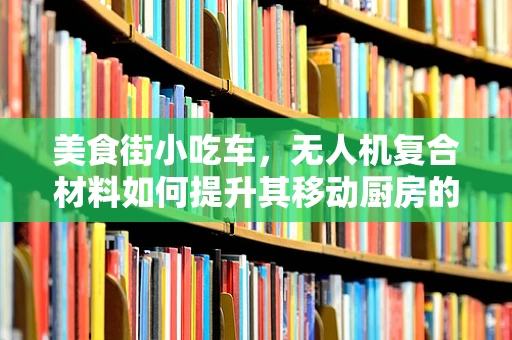 美食街小吃车，无人机复合材料如何提升其移动厨房的耐用性？