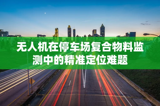 无人机在停车场复合物料监测中的精准定位难题