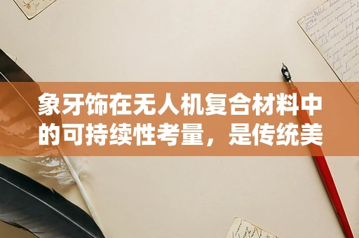 象牙饰在无人机复合材料中的可持续性考量，是传统美学的现代挑战吗？