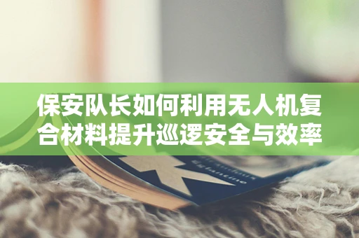 保安队长如何利用无人机复合材料提升巡逻安全与效率？