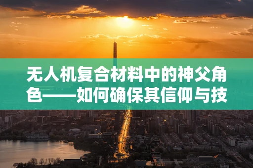 无人机复合材料中的神父角色——如何确保其信仰与技术的完美融合？