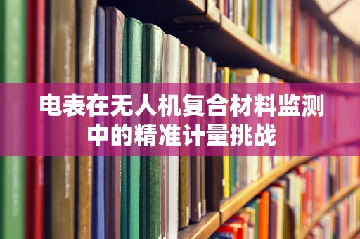 电表在无人机复合材料监测中的精准计量挑战