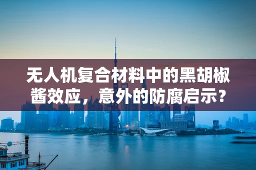 无人机复合材料中的黑胡椒酱效应，意外的防腐启示？