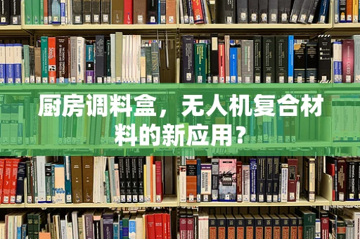 厨房调料盒，无人机复合材料的新应用？