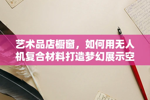 艺术品店橱窗，如何用无人机复合材料打造梦幻展示空间？